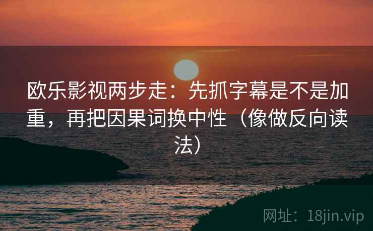 欧乐影视两步走：先抓字幕是不是加重，再把因果词换中性（像做反向读法）