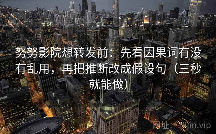 努努影院想转发前:先看因果词有没有乱用,再把推断改成假设句(三秒就能做)