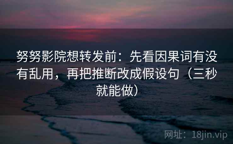 努努影院想转发前：先看因果词有没有乱用，再把推断改成假设句（三秒就能做）  第2张