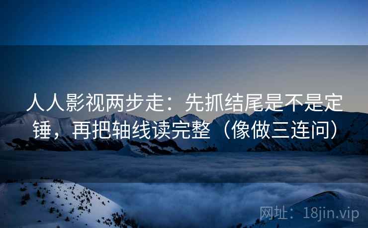 人人影视两步走:先抓结尾是不是定锤,再把轴线读完整(像做三连问)