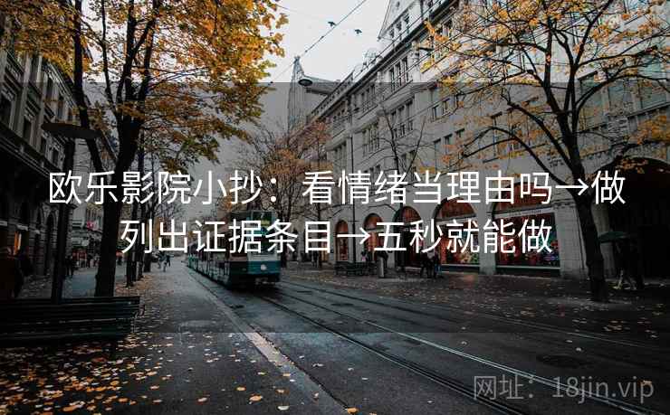 欧乐影院小抄:看情绪当理由吗→做列出证据条目→五秒就能做 第2张 欧乐影院小抄:看情绪当理由吗→做列出证据条目→五秒就能做 第2张