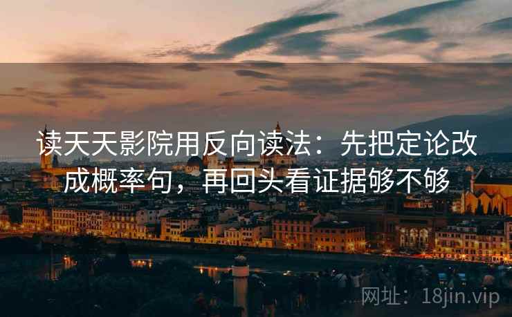 读天天影院用反向读法：先把定论改成概率句，再回头看证据够不够