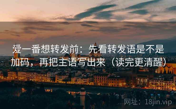 爱一番想转发前:先看转发语是不是加码,再把主语写出来(读完更清醒) 第2张 爱一番想转发前:先看转发语是不是加码,再把主语写出来(读完更清醒) 第2张