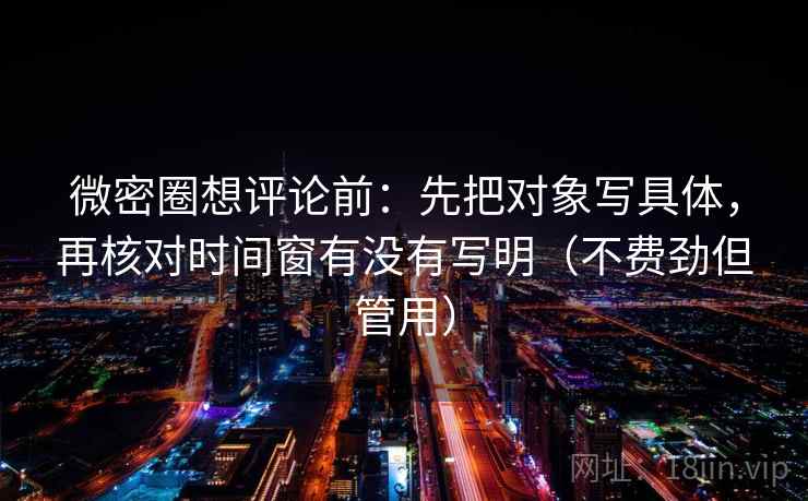 微密圈想评论前:先把对象写具体,再核对时间窗有没有写明(不费劲但管用) 第2张 微密圈想评论前:先把对象写具体,再核对时间窗有没有写明(不费劲但管用) 第2张