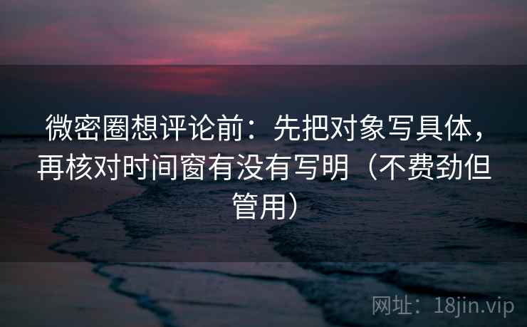 微密圈想评论前:先把对象写具体,再核对时间窗有没有写明(不费劲但管用)