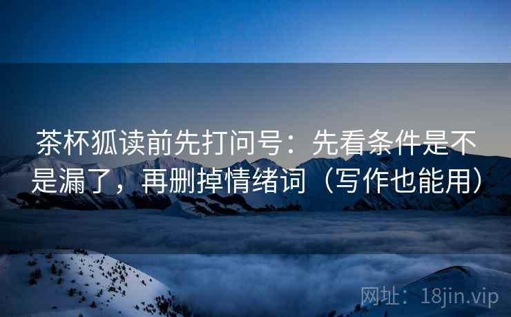 茶杯狐读前先打问号：先看条件是不是漏了，再删掉情绪词（写作也能用）
