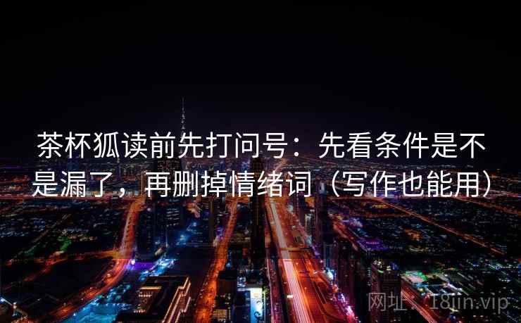 茶杯狐读前先打问号:先看条件是不是漏了,再删掉情绪词(写作也能用) 第2张 茶杯狐读前先打问号:先看条件是不是漏了,再删掉情绪词(写作也能用) 第2张