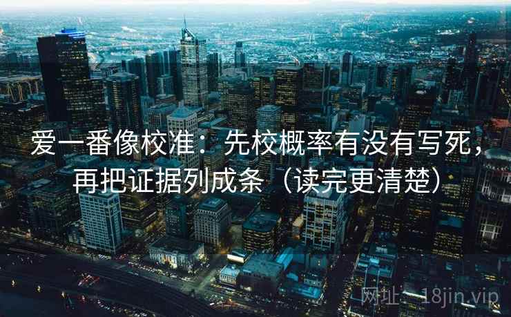 爱一番像校准：先校概率有没有写死，再把证据列成条（读完更清楚）
