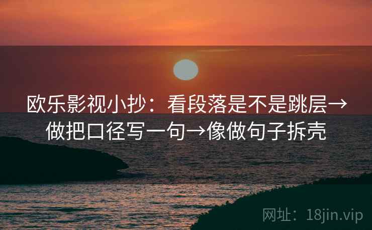 欧乐影视小抄:看段落是不是跳层→做把口径写一句→像做句子拆壳