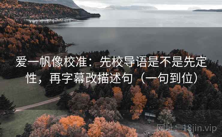 爱一帆像校准:先校导语是不是先定性,再字幕改描述句(一句到位)