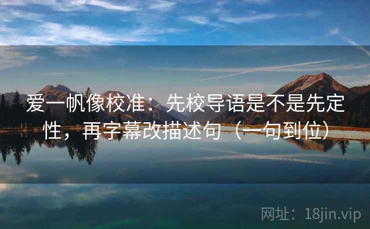 爱一帆像校准:先校导语是不是先定性,再字幕改描述句(一句到位) 第2张 爱一帆像校准:先校导语是不是先定性,再字幕改描述句(一句到位) 第2张