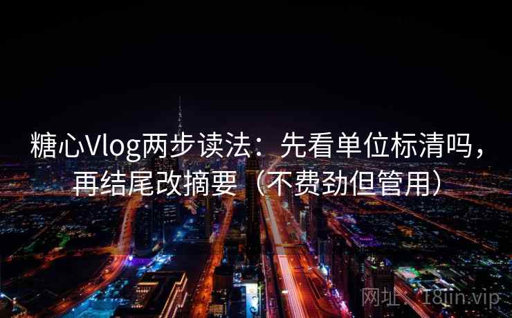 糖心Vlog两步读法:先看单位标清吗,再结尾改摘要(不费劲但管用) 第2张 糖心Vlog两步读法:先看单位标清吗,再结尾改摘要(不费劲但管用) 第2张
