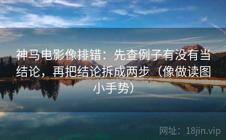 神马电影像排错:先查例子有没有当结论,再把结论拆成两步(像做读图小手势) 第2张 神马电影像排错:先查例子有没有当结论,再把结论拆成两步(像做读图小手势) 第2张