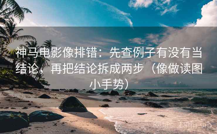 神马电影像排错:先查例子有没有当结论,再把结论拆成两步(像做读图小手势)