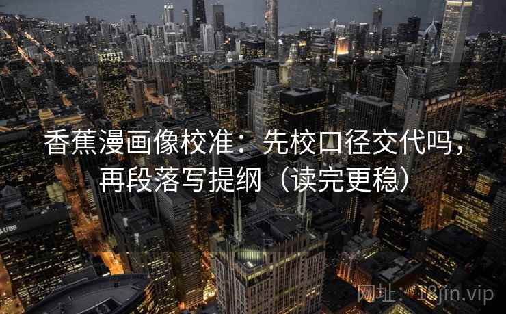 香蕉漫画像校准:先校口径交代吗,再段落写提纲(读完更稳)