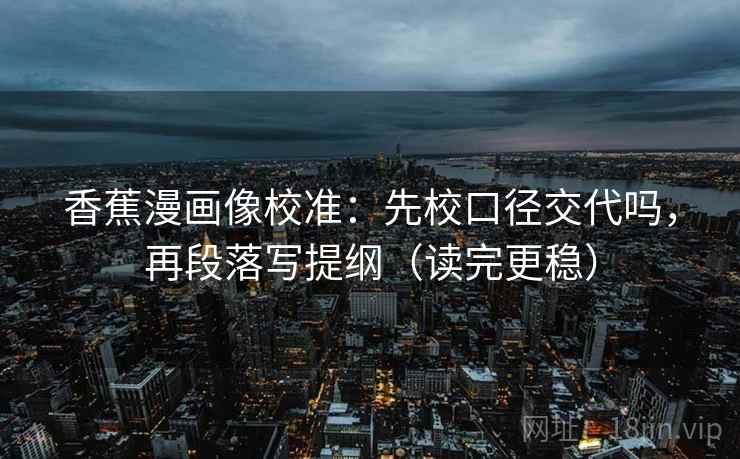 香蕉漫画像校准：先校口径交代吗，再段落写提纲（读完更稳）  第2张