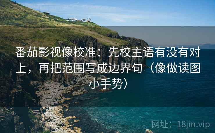 番茄影视像校准:先校主语有没有对上,再把范围写成边界句(像做读图小手势)