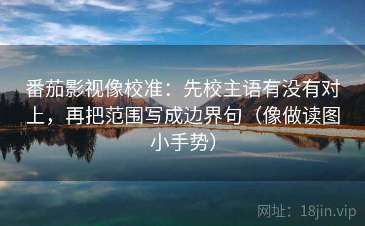 番茄影视像校准:先校主语有没有对上,再把范围写成边界句(像做读图小手势) 第2张 番茄影视像校准:先校主语有没有对上,再把范围写成边界句(像做读图小手势) 第2张