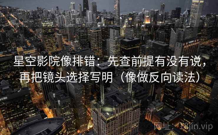 星空影院像排错:先查前提有没有说,再把镜头选择写明(像做反向读法) 第2张 星空影院像排错:先查前提有没有说,再把镜头选择写明(像做反向读法) 第2张