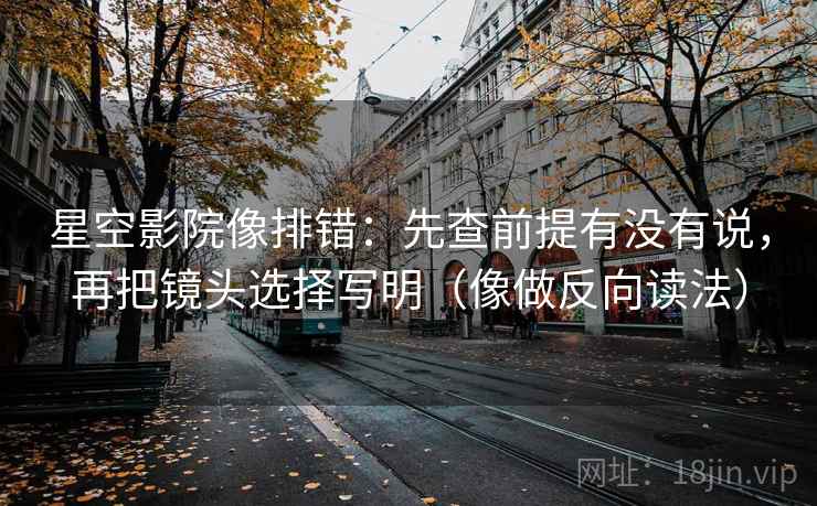 星空影院像排错：先查前提有没有说，再把镜头选择写明（像做反向读法）