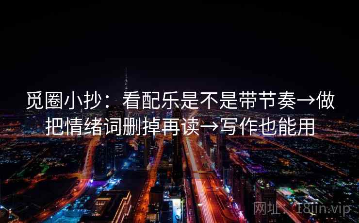 觅圈小抄:看配乐是不是带节奏→做把情绪词删掉再读→写作也能用
