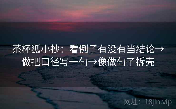 茶杯狐小抄：看例子有没有当结论→做把口径写一句→像做句子拆壳