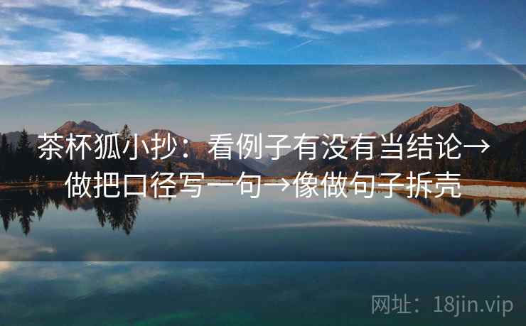 茶杯狐小抄:看例子有没有当结论→做把口径写一句→像做句子拆壳 第2张 茶杯狐小抄:看例子有没有当结论→做把口径写一句→像做句子拆壳 第2张