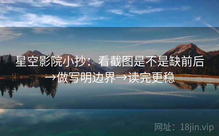 星空影院小抄:看截图是不是缺前后→做写明边界→读完更稳 第2张 星空影院小抄:看截图是不是缺前后→做写明边界→读完更稳 第2张