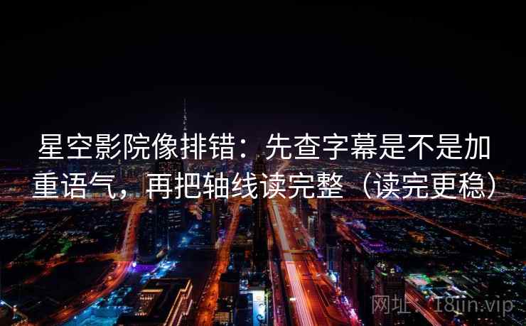 星空影院像排错：先查字幕是不是加重语气，再把轴线读完整（读完更稳）