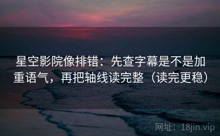星空影院像排错：先查字幕是不是加重语气，再把轴线读完整（读完更稳）  第2张