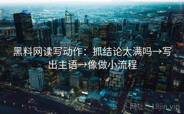 黑料网读写动作:抓结论太满吗→写出主语→像做小流程 第2张 黑料网读写动作:抓结论太满吗→写出主语→像做小流程 第2张