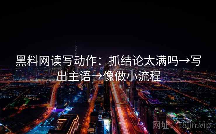 黑料网读写动作：抓结论太满吗→写出主语→像做小流程