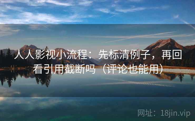 人人影视小流程：先标清例子，再回看引用截断吗（评论也能用）