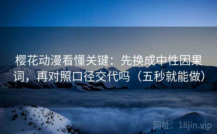 樱花动漫看懂关键:先换成中性因果词,再对照口径交代吗(五秒就能做) 第2张 樱花动漫看懂关键:先换成中性因果词,再对照口径交代吗(五秒就能做) 第2张