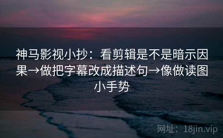 神马影视小抄:看剪辑是不是暗示因果→做把字幕改成描述句→像做读图小手势 第2张 神马影视小抄:看剪辑是不是暗示因果→做把字幕改成描述句→像做读图小手势 第2张