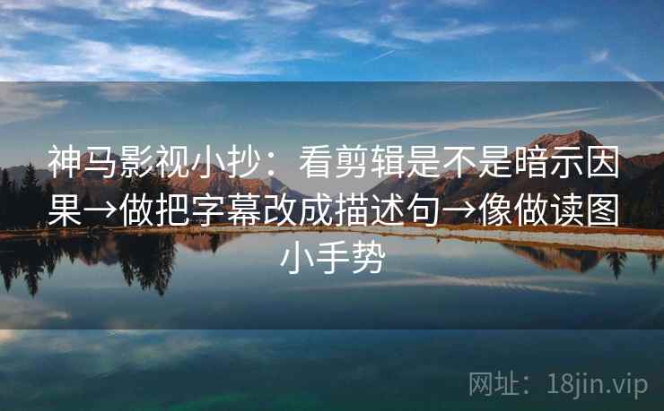 神马影视小抄:看剪辑是不是暗示因果→做把字幕改成描述句→像做读图小手势