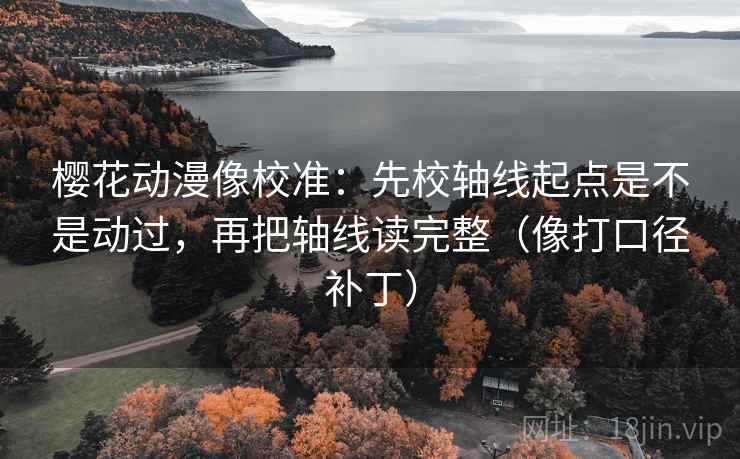 樱花动漫像校准:先校轴线起点是不是动过,再把轴线读完整(像打口径补丁) 第2张 樱花动漫像校准:先校轴线起点是不是动过,再把轴线读完整(像打口径补丁) 第2张