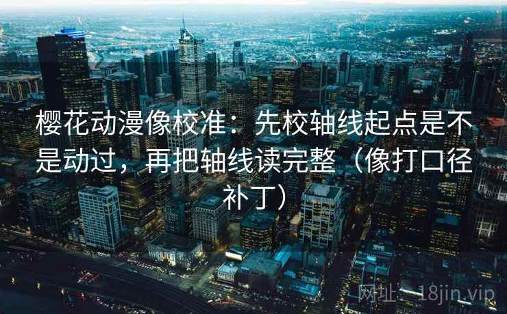樱花动漫像校准:先校轴线起点是不是动过,再把轴线读完整(像打口径补丁)
