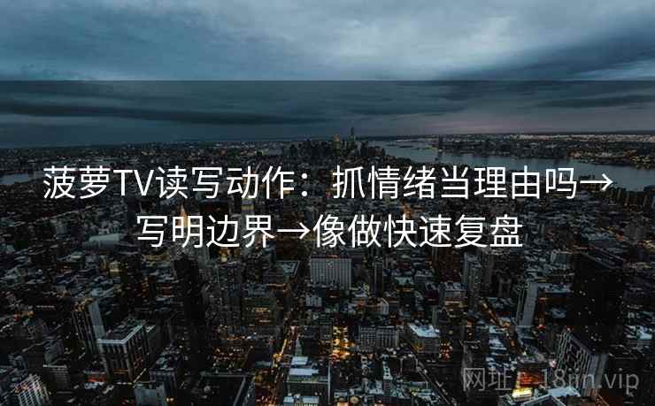 菠萝TV读写动作:抓情绪当理由吗→写明边界→像做快速复盘 第2张 菠萝TV读写动作:抓情绪当理由吗→写明边界→像做快速复盘 第2张