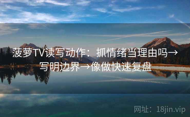 菠萝TV读写动作：抓情绪当理由吗→写明边界→像做快速复盘