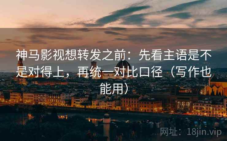 神马影视想转发之前:先看主语是不是对得上,再统一对比口径(写作也能用) 第2张 神马影视想转发之前:先看主语是不是对得上,再统一对比口径(写作也能用) 第2张