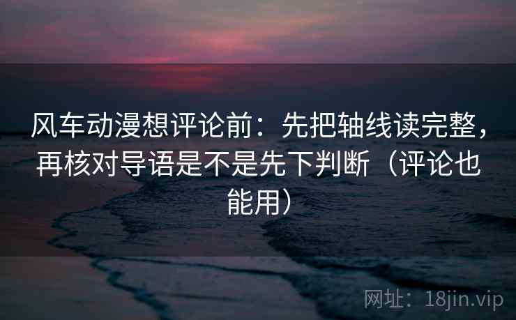 风车动漫想评论前:先把轴线读完整,再核对导语是不是先下判断(评论也能用)
