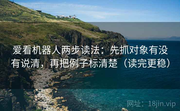 爱看机器人两步读法:先抓对象有没有说清,再把例子标清楚(读完更稳)