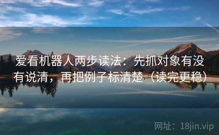 爱看机器人两步读法：先抓对象有没有说清，再把例子标清楚（读完更稳）  第2张