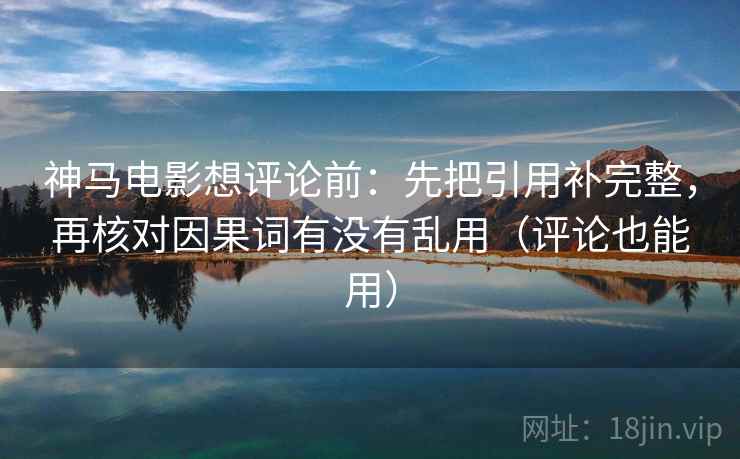 神马电影想评论前:先把引用补完整,再核对因果词有没有乱用(评论也能用)