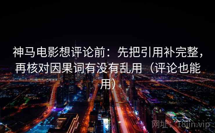 神马电影想评论前:先把引用补完整,再核对因果词有没有乱用(评论也能用) 第2张 神马电影想评论前:先把引用补完整,再核对因果词有没有乱用(评论也能用) 第2张