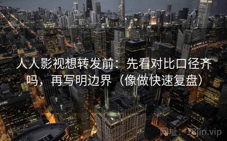人人影视想转发前:先看对比口径齐吗,再写明边界(像做快速复盘)