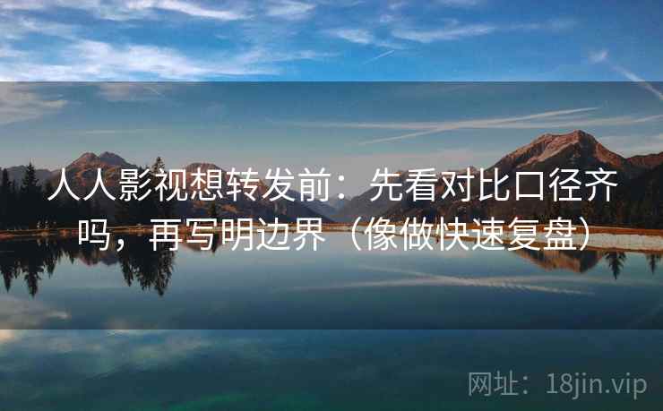 人人影视想转发前:先看对比口径齐吗,再写明边界(像做快速复盘) 第2张 人人影视想转发前:先看对比口径齐吗,再写明边界(像做快速复盘) 第2张