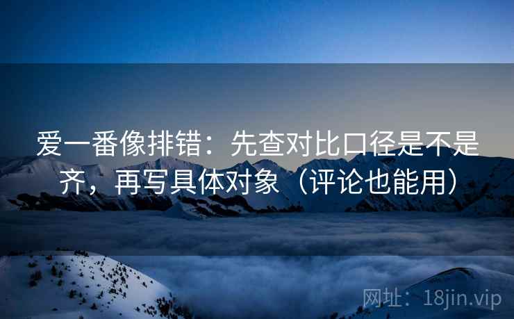爱一番像排错：先查对比口径是不是齐，再写具体对象（评论也能用）