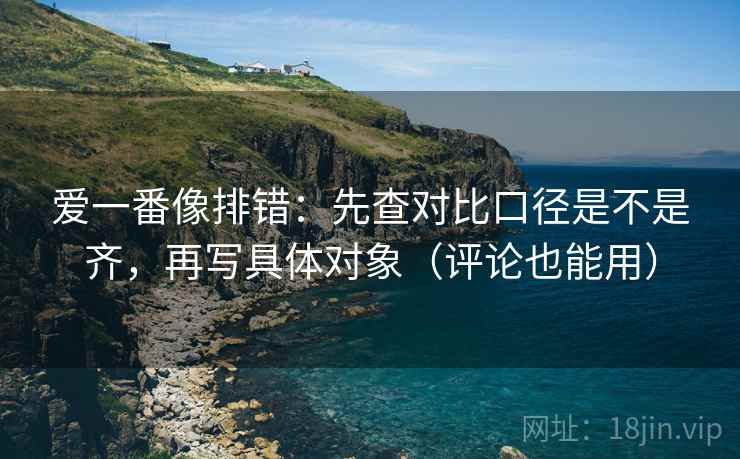 爱一番像排错：先查对比口径是不是齐，再写具体对象（评论也能用）  第2张